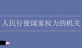 人民行使国家权力的机关是什么 人民行使国家权力的国家机关是什么