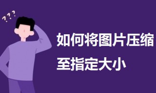 如何将图片压缩至指定大小 如何将图片压缩至指定大小尺寸