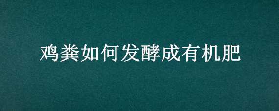 鸡粪如何发酵成有机肥（鸡粪如何发酵成有机肥料）