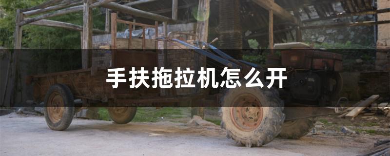 手扶拖拉机怎么开 手扶拖拉机怎么开教学视频