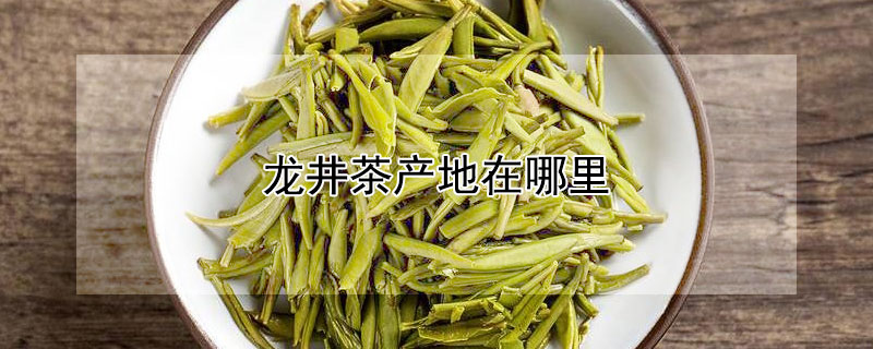 龙井茶产地在哪里（四大之一的龙井茶产地在哪里）
