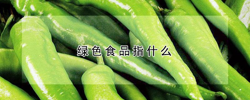 绿色食品指什么 绿色食品指什么意思