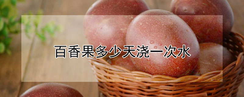 百香果多少天浇一次水 百香果多少天浇一次水肥