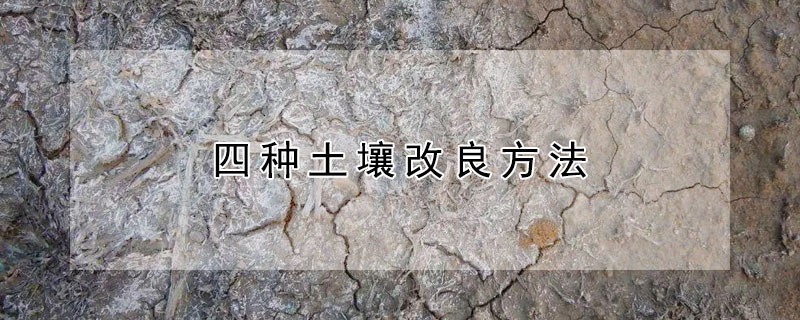 四种土壤改良方法（改良土壤常用的方法有哪三种）
