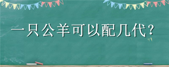一只公羊可以配几代 一个公羊可以配多少年