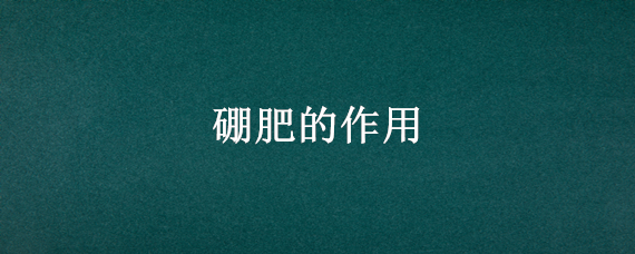 硼肥的作用（磷酸二氢钾加硼肥的作用）