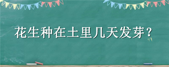 花生种在土里几天发芽（花生种在土里几天发芽出苗）