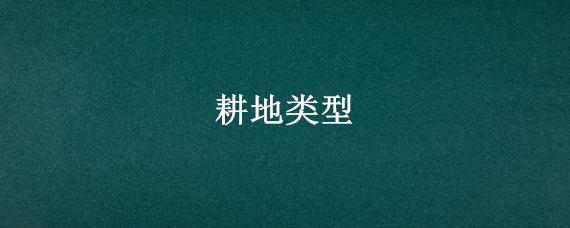 耕地类型（耕地类型分为哪几类）
