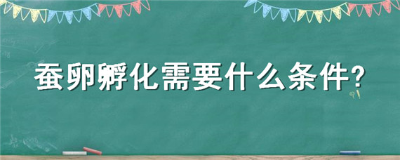 蚕卵孵化需要什么条件?（蚕卵孵化需要什么条件简答题）