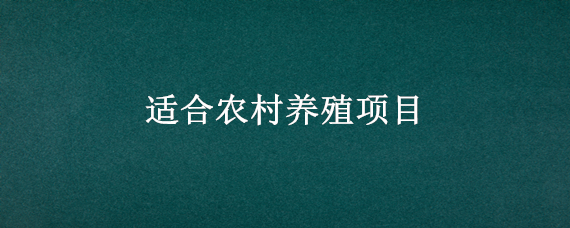适合农村养殖项目（适合农村的10大养殖业项目）
