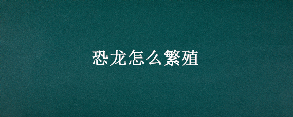 恐龙怎么繁殖（恐龙怎么繁殖的）