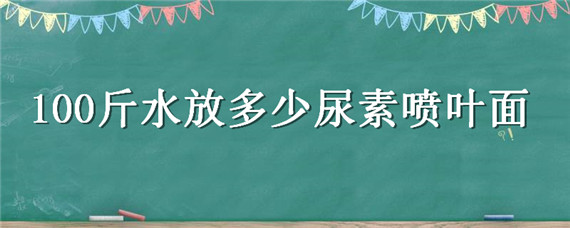 100斤水放多少尿素喷叶面 100斤水放多少尿素根系施肥