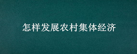 怎样发展农村集体经济 怎样发展农村集体经济工作