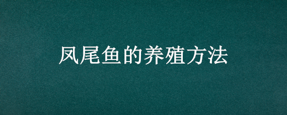 凤尾鱼的养殖方法（凤尾鱼的养殖方法和注意事项有哪些大连北到朗乡几点）
