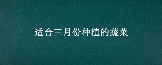 适合三月份种植的蔬菜 适合3月种植的蔬菜有哪些