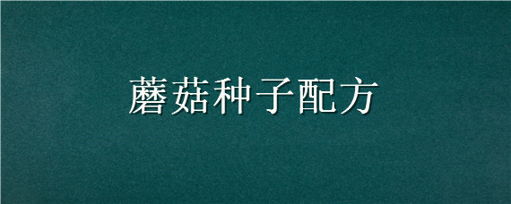 蘑菇种子配方（蘑菇种子的制作方法）