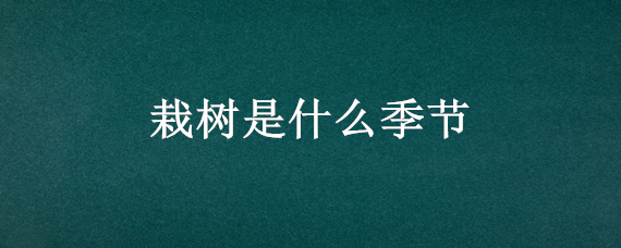 栽树是什么季节 栽树是什么季节好