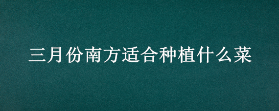 三月份南方适合种植什么菜 南方3月份种什么菜