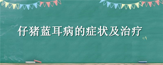 仔猪蓝耳病的症状及治疗（仔猪蓝耳病的症状及治疗猪高治病性蓝耳病）