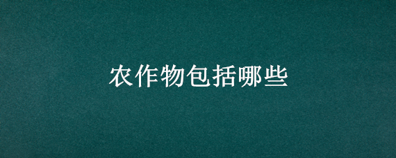 农作物包括哪些 农作物包括哪些作物图片