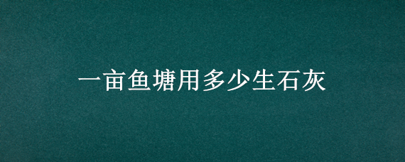 一亩鱼塘用多少生石灰 一亩鱼塘用多少生石灰最好