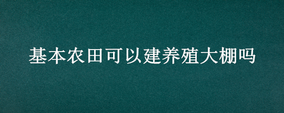 基本农田可以建养殖大棚吗 基本农田可以建养殖大棚吗视频