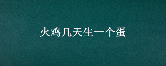火鸡几天生一个蛋（火鸡几天生一个蛋黄）