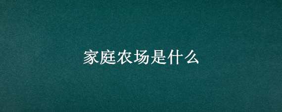 家庭农场是什么 家庭农场是什么项目