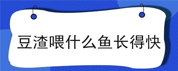 豆渣喂什么鱼长得快（豆渣喂什么鱼好）