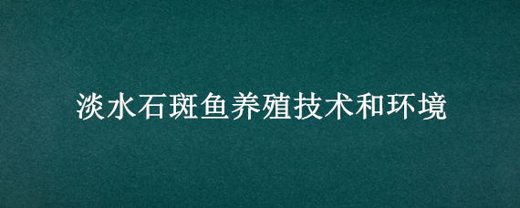 淡水石斑鱼养殖技术和环境 淡水石斑鱼养殖技术和环境市场价格多少