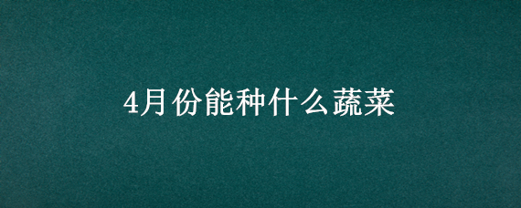 4月份能种什么蔬菜（4月份能种什么蔬菜呢）