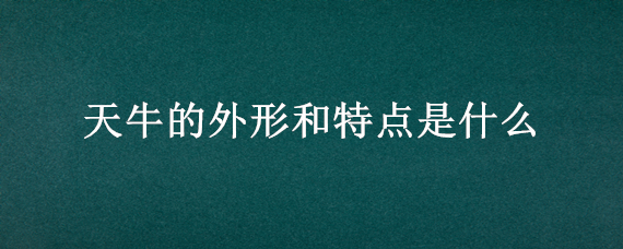天牛的外形和特点是什么（天牛的外形和特点是什么意思）