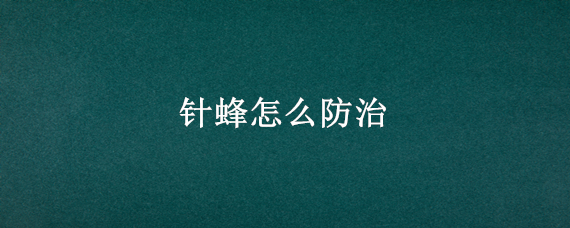 针蜂怎么防治（针蜂防治特效药）