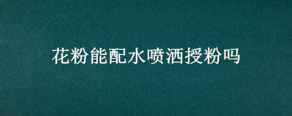花粉能配水喷洒授粉吗（花粉能配水喷洒授粉吗为什么）
