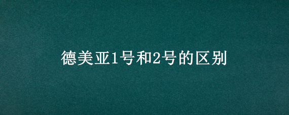 德美亚1号和2号的区别 德美亚1号和2号的区别图片