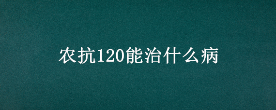 农抗120能治什么病 农抗120正宗厂家
