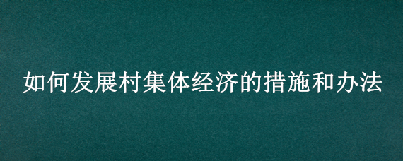 如何发展村集体经济的措施和办法 发展村集体经济的路径和方法