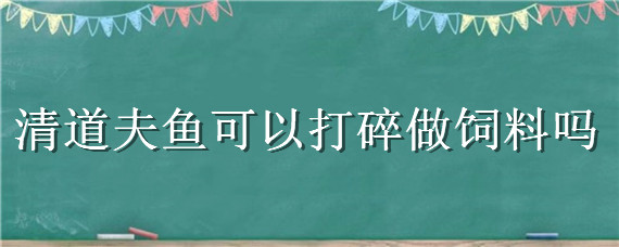 清道夫鱼可以打碎做饲料吗 清道夫鱼可以打碎做肥料吗