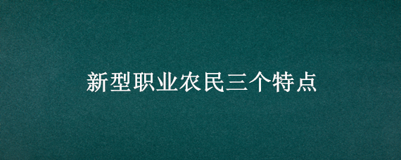 新型职业农民三个特点 新型职业农民三个特点有哪些