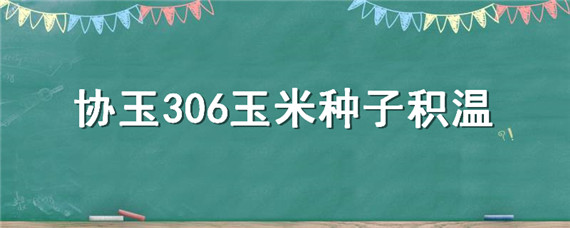 协玉306玉米种子积温（协玉306玉米种子积温多少）