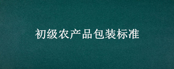 初级农产品包装标准 初级农产品包装标准需要合格证吗