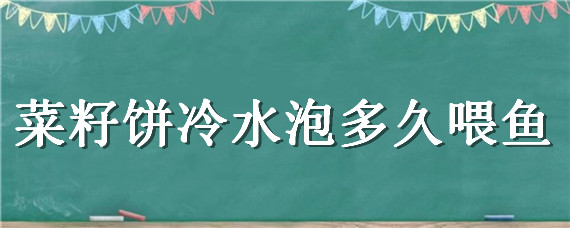 菜籽饼冷水泡多久喂鱼（菜籽饼冷水泡多久喂鱼最好）