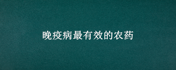 晚疫病最有效的农药（土豆晚疫病最有效的农药）