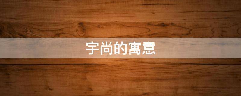 宇尚的寓意（尚宇的含义是什么）