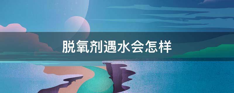 脱氧剂遇水会怎样 食品脱氧剂遇水会怎样