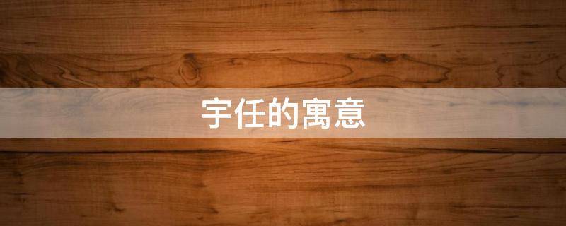 宇任的寓意（宇这个名字的寓意是什么）