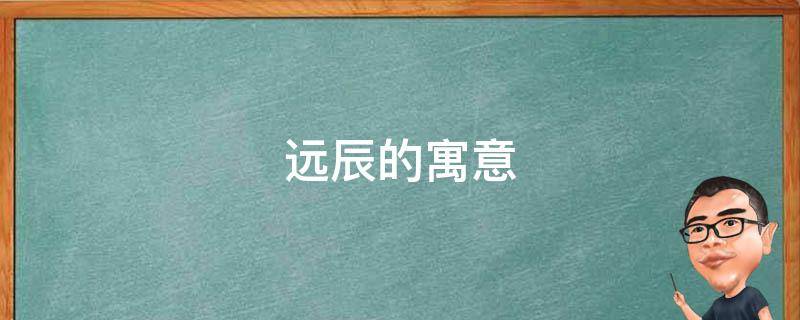 远辰的寓意 远辰的含义