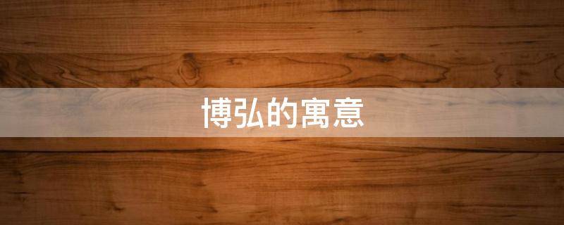 博弘的寓意 弘博名字的寓意