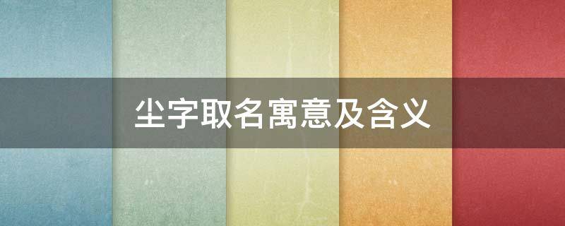 尘字取名寓意及含义（尘字姓名寓意）
