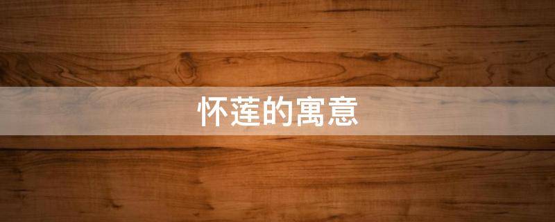 怀莲的寓意（莲寓意什么）